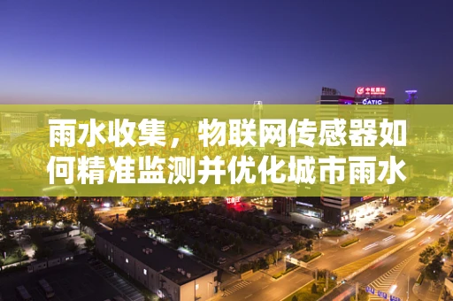 雨水收集，物联网传感器如何精准监测并优化城市雨水管理？