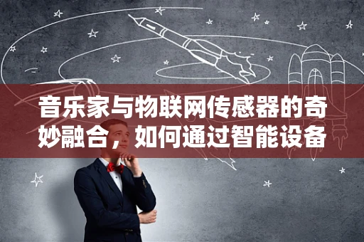 音乐家与物联网传感器的奇妙融合，如何通过智能设备提升音乐创作体验？
