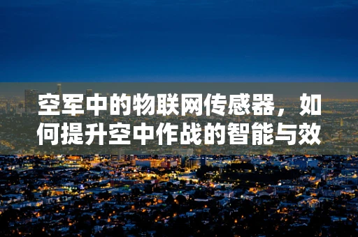 空军中的物联网传感器，如何提升空中作战的智能与效率？