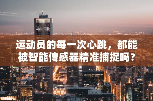 运动员的每一次心跳，都能被智能传感器精准捕捉吗？