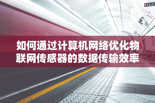 如何通过计算机网络优化物联网传感器的数据传输效率？