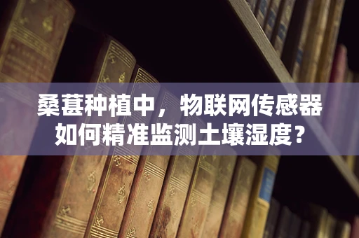 桑葚种植中，物联网传感器如何精准监测土壤湿度？