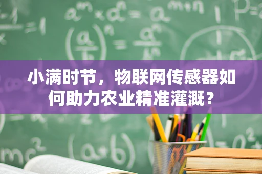 小满时节，物联网传感器如何助力农业精准灌溉？