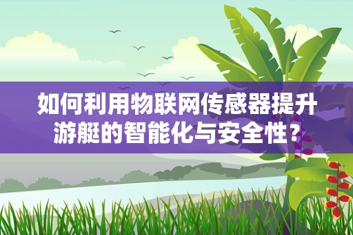 如何利用物联网传感器提升游艇的智能化与安全性？