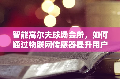 智能高尔夫球场会所，如何通过物联网传感器提升用户体验？