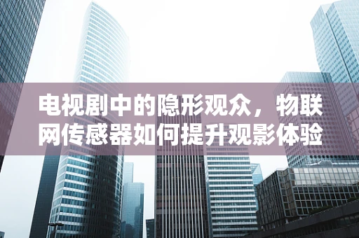 电视剧中的隐形观众，物联网传感器如何提升观影体验？