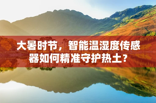 大暑时节，智能温湿度传感器如何精准守护热土？