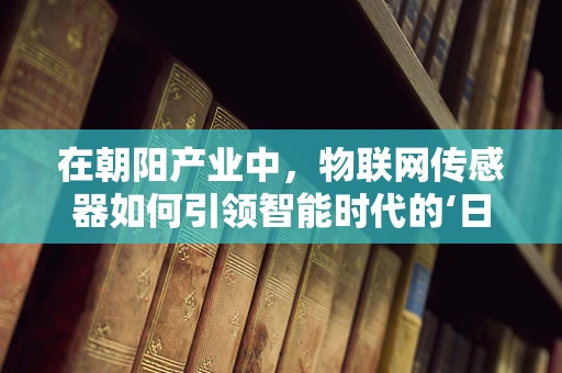 在朝阳产业中，物联网传感器如何引领智能时代的‘日出’？