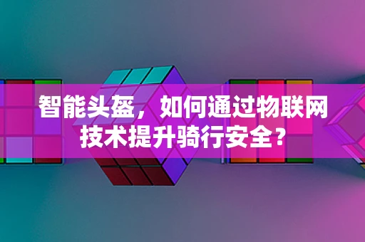 智能头盔，如何通过物联网技术提升骑行安全？