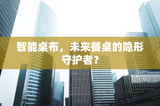 智能桌布，未来餐桌的隐形守护者？