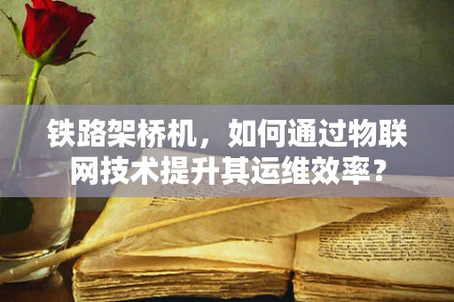 铁路架桥机，如何通过物联网技术提升其运维效率？