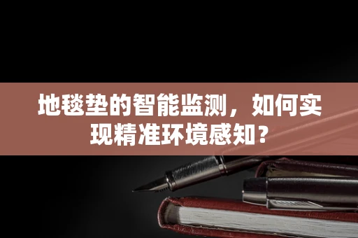 地毯垫的智能监测，如何实现精准环境感知？