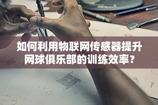 如何利用物联网传感器提升网球俱乐部的训练效率？