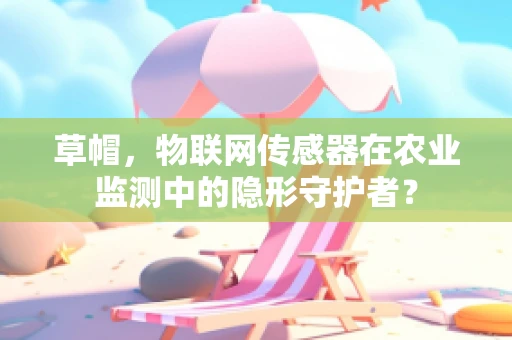 草帽，物联网传感器在农业监测中的隐形守护者？