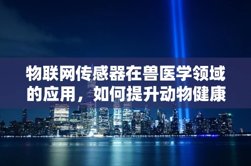 物联网传感器在兽医学领域的应用，如何提升动物健康监测的精准度？
