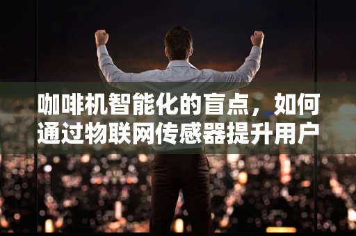 咖啡机智能化的盲点，如何通过物联网传感器提升用户体验？
