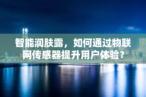 智能润肤露，如何通过物联网传感器提升用户体验？