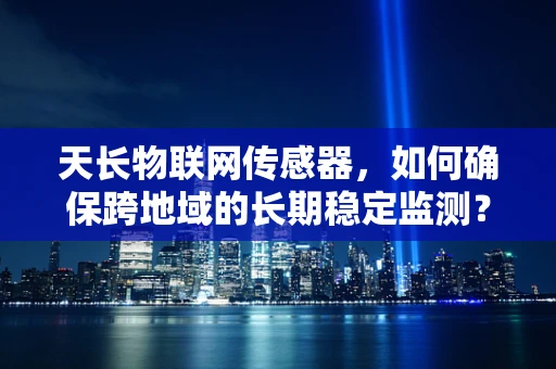 天长物联网传感器，如何确保跨地域的长期稳定监测？