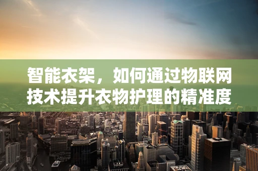 智能衣架，如何通过物联网技术提升衣物护理的精准度？