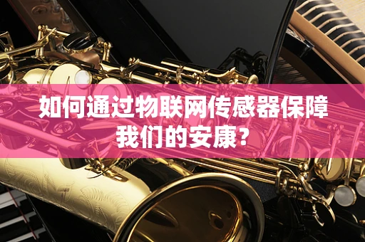 如何通过物联网传感器保障我们的安康？