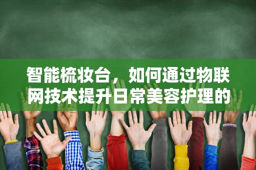 智能梳妆台，如何通过物联网技术提升日常美容护理的效率？