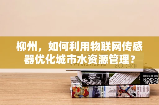 柳州，如何利用物联网传感器优化城市水资源管理？
