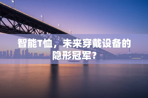 智能T恤，未来穿戴设备的隐形冠军？