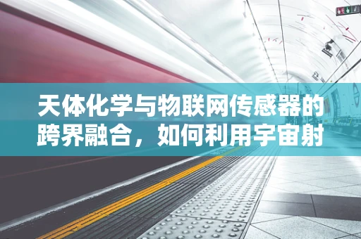 天体化学与物联网传感器的跨界融合，如何利用宇宙射线数据优化传感器性能？