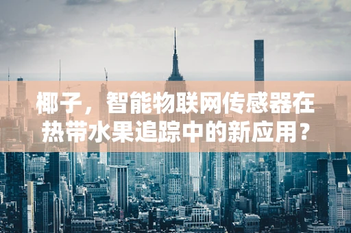 椰子，智能物联网传感器在热带水果追踪中的新应用？