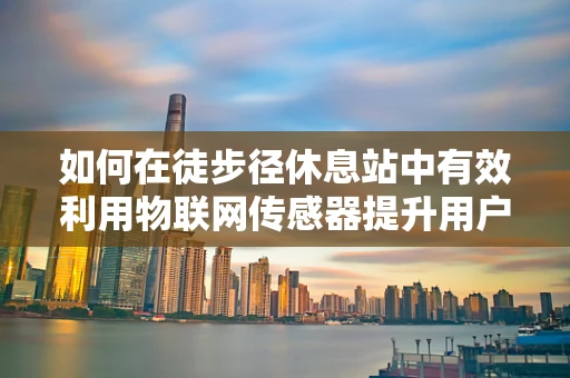 如何在徒步径休息站中有效利用物联网传感器提升用户体验？