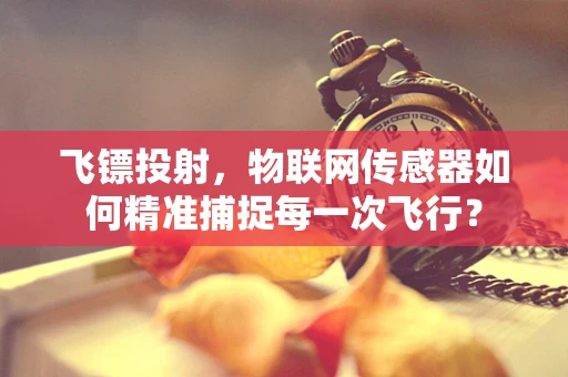 飞镖投射，物联网传感器如何精准捕捉每一次飞行？