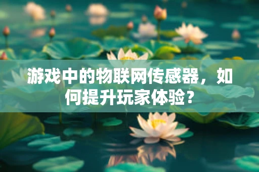 游戏中的物联网传感器，如何提升玩家体验？