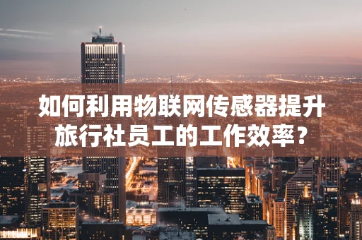 如何利用物联网传感器提升旅行社员工的工作效率？