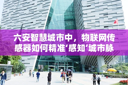 六安智慧城市中，物联网传感器如何精准‘感知’城市脉动？