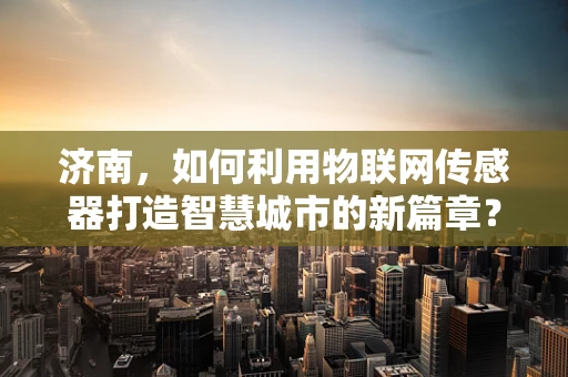 济南，如何利用物联网传感器打造智慧城市的新篇章？