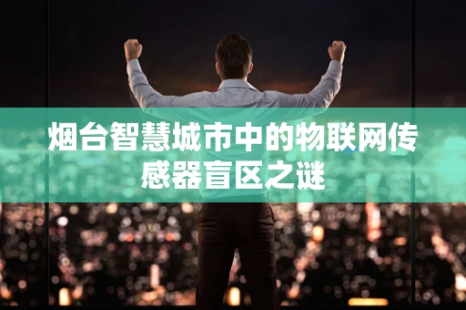 烟台智慧城市中的物联网传感器盲区之谜