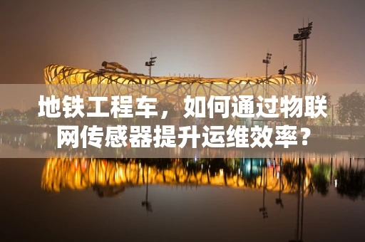 地铁工程车，如何通过物联网传感器提升运维效率？