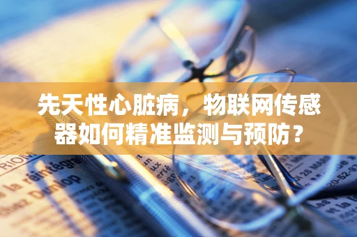 先天性心脏病，物联网传感器如何精准监测与预防？