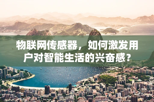 物联网传感器，如何激发用户对智能生活的兴奋感？