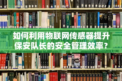 如何利用物联网传感器提升保安队长的安全管理效率？