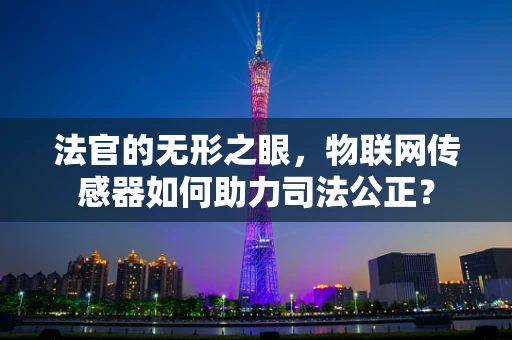 法官的无形之眼，物联网传感器如何助力司法公正？