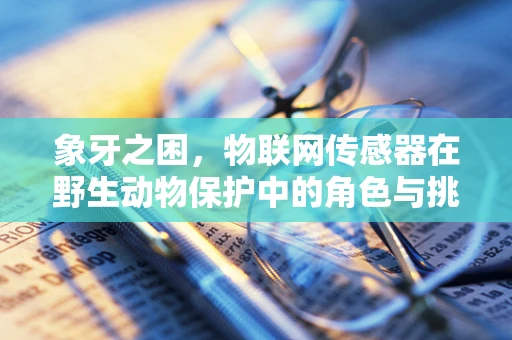 象牙之困，物联网传感器在野生动物保护中的角色与挑战