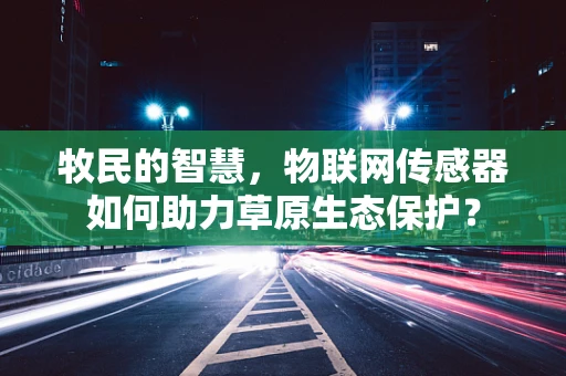 牧民的智慧，物联网传感器如何助力草原生态保护？